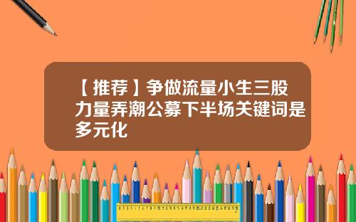 【推荐】争做流量小生三股力量弄潮公募下半场关键词是多元化