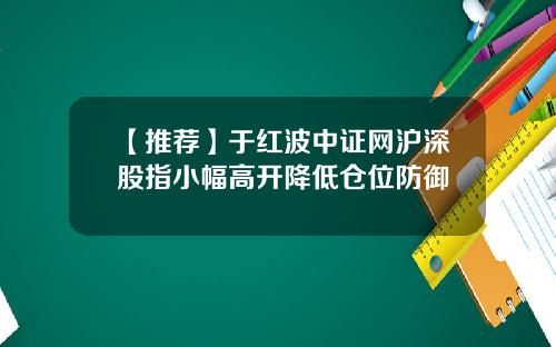 【推荐】于红波中证网沪深股指小幅高开降低仓位防御