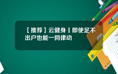 【推荐】云健身丨即使足不出户也能一同律动