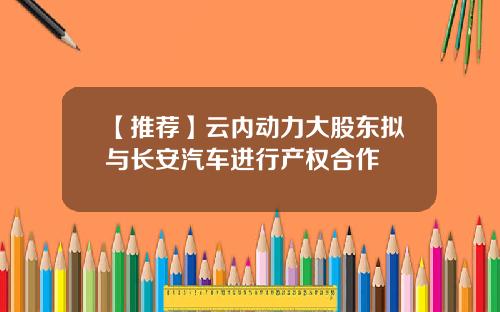 【推荐】云内动力大股东拟与长安汽车进行产权合作