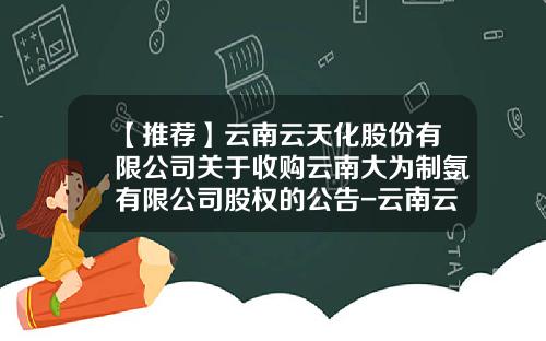 【推荐】云南云天化股份有限公司关于收购云南大为制氨有限公司股权的公告-云南云维集团大为制氨有限公司