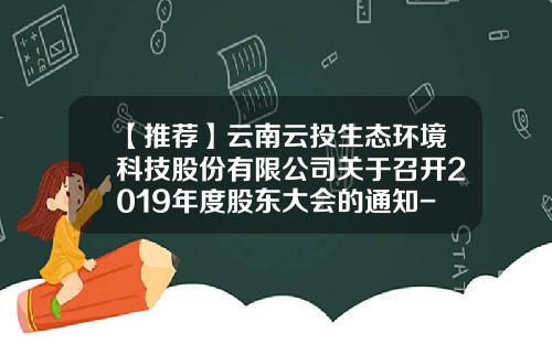 【推荐】云南云投生态环境科技股份有限公司关于召开2019年度股东大会的通知-云南云投生态环境科技股份有限公司电话