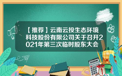 【推荐】云南云投生态环境科技股份有限公司关于召开2021年第三次临时股东大会的通知-云南云投生态环境科技股份有限公司电话