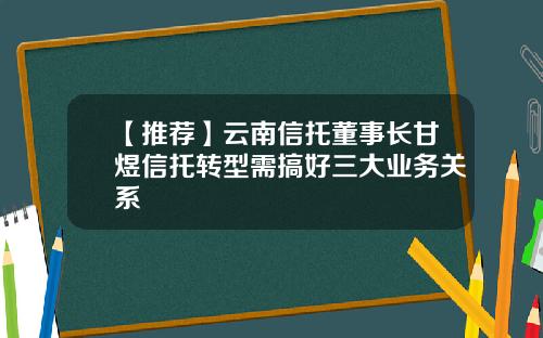 【推荐】云南信托董事长甘煜信托转型需搞好三大业务关系