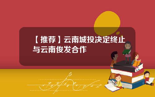 【推荐】云南城投决定终止与云南俊发合作