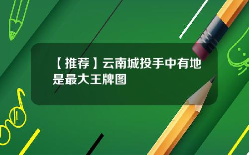 【推荐】云南城投手中有地是最大王牌图