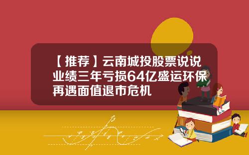 【推荐】云南城投股票说说业绩三年亏损64亿盛运环保再遇面值退市危机