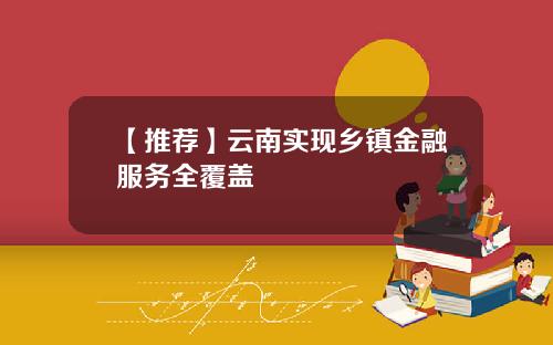【推荐】云南实现乡镇金融服务全覆盖