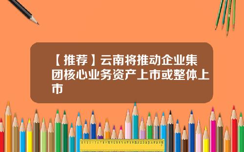 【推荐】云南将推动企业集团核心业务资产上市或整体上市