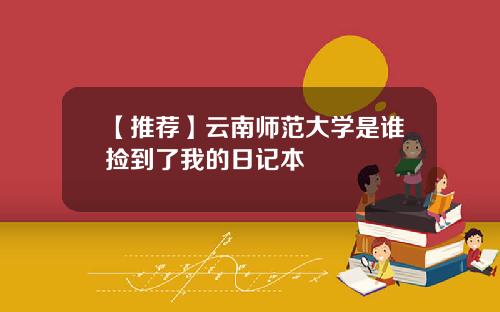 【推荐】云南师范大学是谁捡到了我的日记本