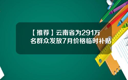 【推荐】云南省为291万名群众发放7月价格临时补贴