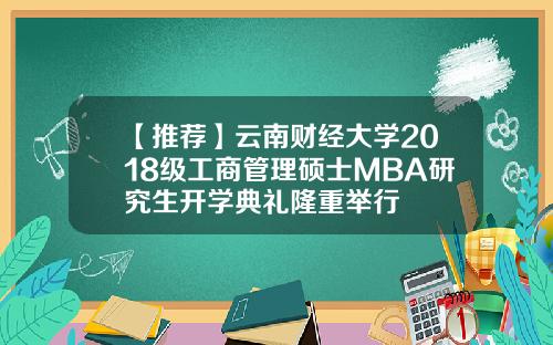 【推荐】云南财经大学2018级工商管理硕士MBA研究生开学典礼隆重举行