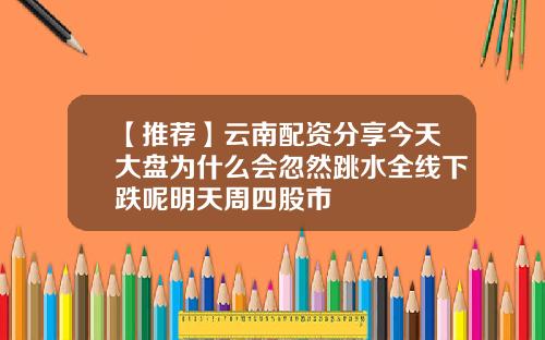 【推荐】云南配资分享今天大盘为什么会忽然跳水全线下跌呢明天周四股市