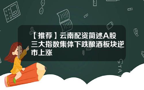 【推荐】云南配资简述A股三大指数集体下跌酿酒板块逆市上涨
