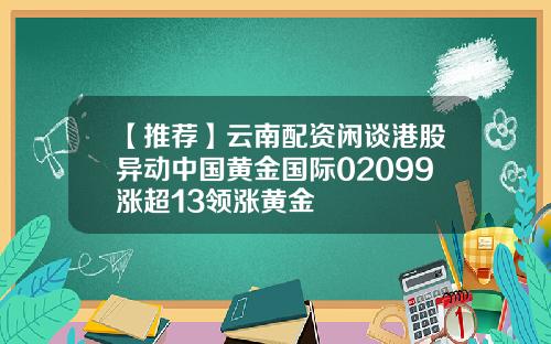 【推荐】云南配资闲谈港股异动中国黄金国际02099涨超13领涨黄金