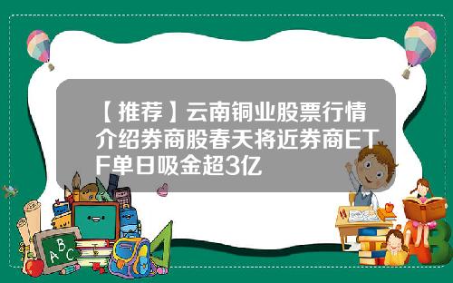 【推荐】云南铜业股票行情介绍券商股春天将近券商ETF单日吸金超3亿