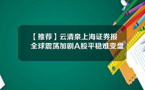 【推荐】云清泉上海证券报全球震荡加剧A股平稳难变盘