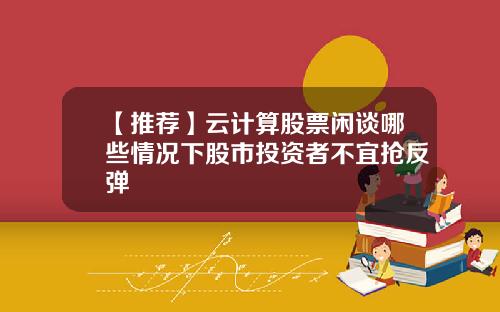 【推荐】云计算股票闲谈哪些情况下股市投资者不宜抢反弹