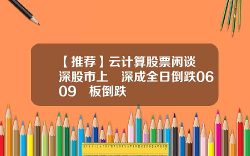 【推荐】云计算股票闲谈滬深股市上證深成全日倒跌0609創板倒跌