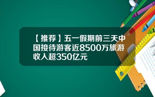 【推荐】五一假期前三天中国接待游客近8500万旅游收入超350亿元
