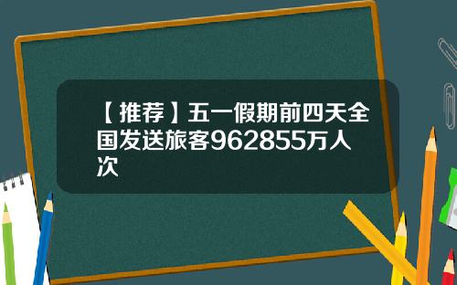 【推荐】五一假期前四天全国发送旅客962855万人次