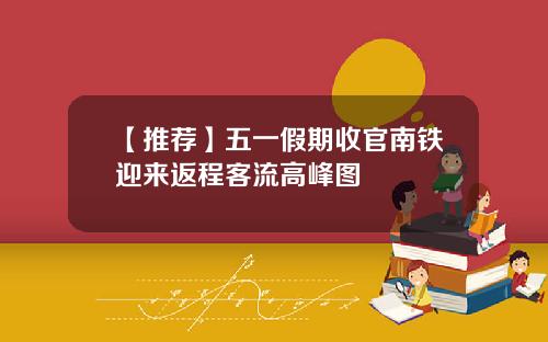 【推荐】五一假期收官南铁迎来返程客流高峰图