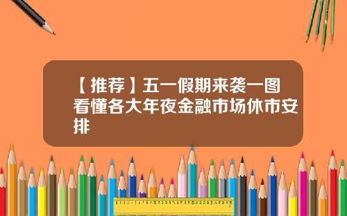 【推荐】五一假期来袭一图看懂各大年夜金融市场休市安排