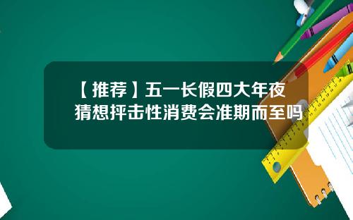 【推荐】五一长假四大年夜猜想抨击性消费会准期而至吗
