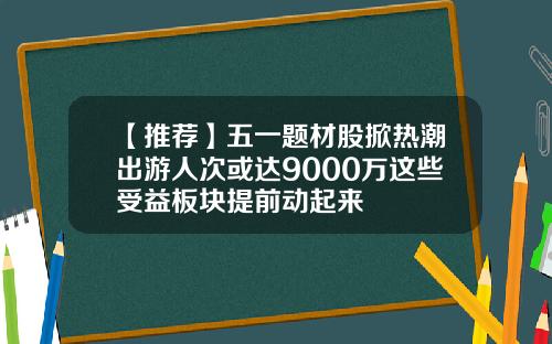 【推荐】五一题材股掀热潮出游人次或达9000万这些受益板块提前动起来