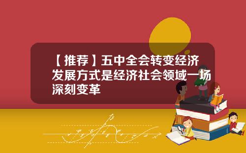 【推荐】五中全会转变经济发展方式是经济社会领域一场深刻变革