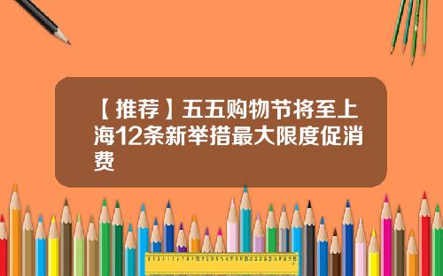 【推荐】五五购物节将至上海12条新举措最大限度促消费