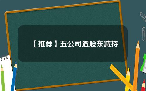 【推荐】五公司遭股东减持