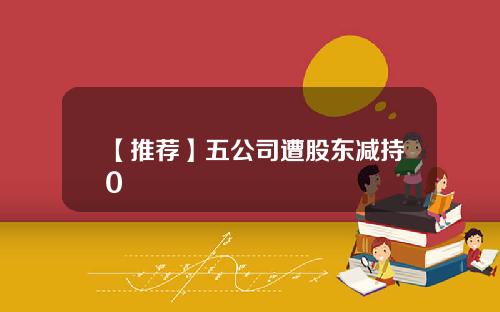 【推荐】五公司遭股东减持0