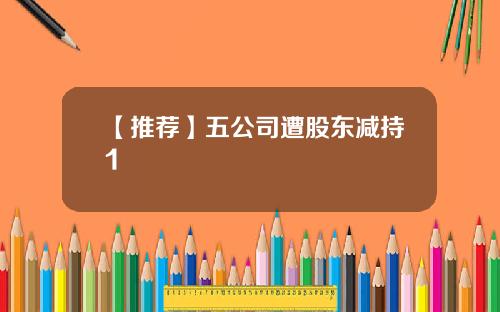【推荐】五公司遭股东减持1