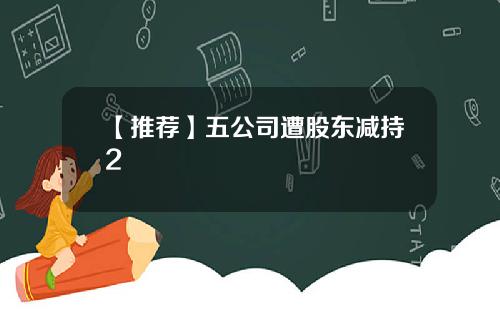 【推荐】五公司遭股东减持2