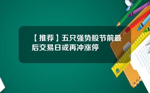 【推荐】五只强势股节前最后交易日或再冲涨停