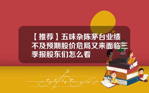 【推荐】五味杂陈茅台业绩不及预期股价危局又来面临三季报股东们怎么看