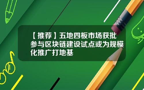 【推荐】五地四板市场获批参与区块链建设试点或为规模化推广打地基