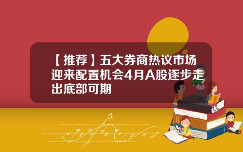 【推荐】五大券商热议市场迎来配置机会4月A股逐步走出底部可期
