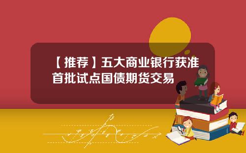 【推荐】五大商业银行获准首批试点国债期货交易