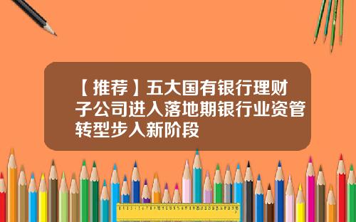 【推荐】五大国有银行理财子公司进入落地期银行业资管转型步入新阶段