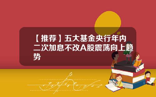 【推荐】五大基金央行年内二次加息不改A股震荡向上趋势