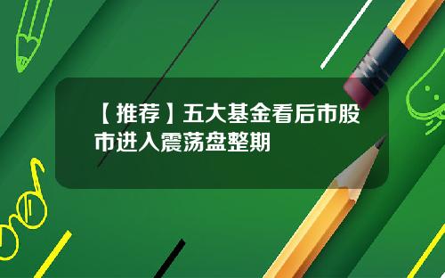 【推荐】五大基金看后市股市进入震荡盘整期