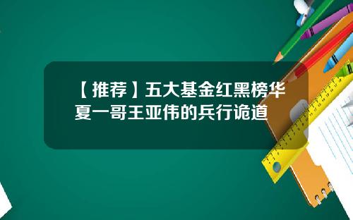 【推荐】五大基金红黑榜华夏一哥王亚伟的兵行诡道