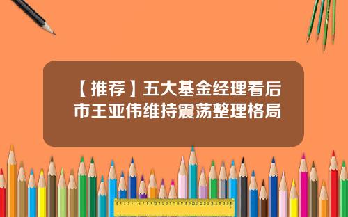 【推荐】五大基金经理看后市王亚伟维持震荡整理格局