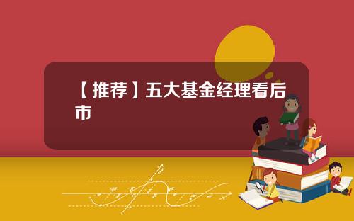 【推荐】五大基金经理看后市