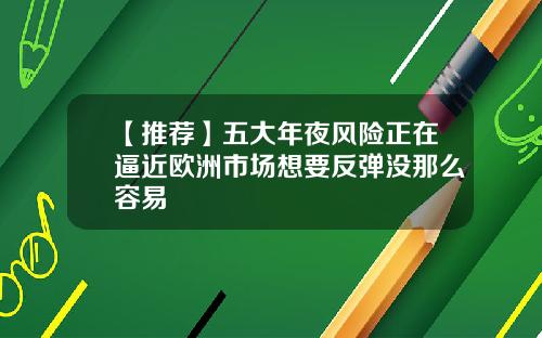 【推荐】五大年夜风险正在逼近欧洲市场想要反弹没那么容易