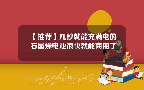 【推荐】几秒就能充满电的石墨烯电池很快就能商用了