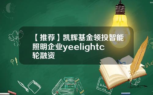 【推荐】凯辉基金领投智能照明企业yeelightc轮融资