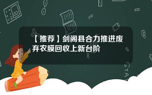 【推荐】剑阁县合力推进废弃农膜回收上新台阶